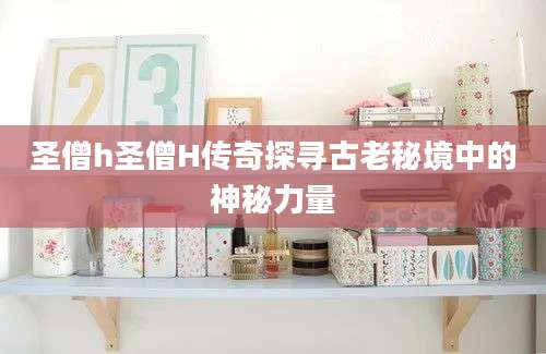 圣僧h圣僧H传奇探寻古老秘境中的神秘力量