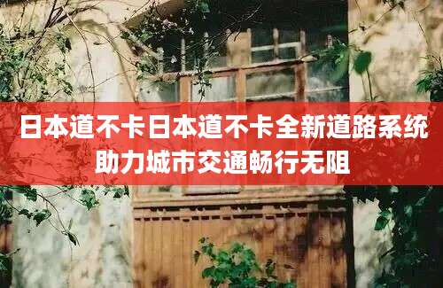 日本道不卡日本道不卡全新道路系统助力城市交通畅行无阻