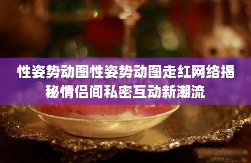 性姿势动图性姿势动图走红网络揭秘情侣间私密互动新潮流