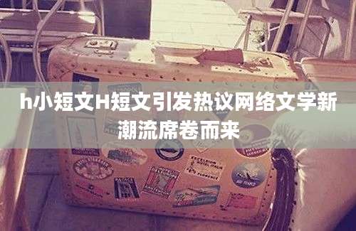 h小短文H短文引发热议网络文学新潮流席卷而来