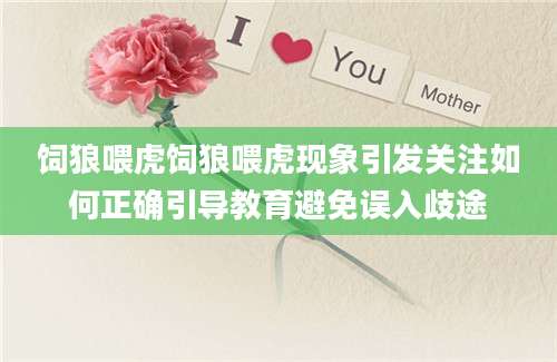 饲狼喂虎饲狼喂虎现象引发关注如何正确引导教育避免误入歧途