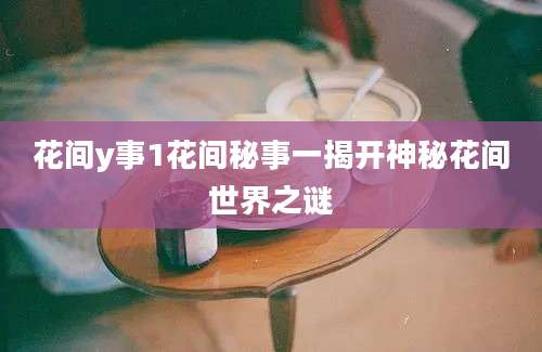 花间y事1花间秘事一揭开神秘花间世界之谜
