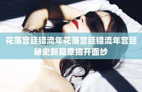 花落宫廷错流年花落宫廷错流年宫廷秘史新篇章揭开面纱