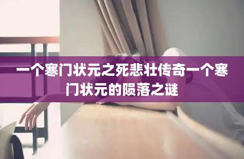 一个寒门状元之死悲壮传奇一个寒门状元的陨落之谜
