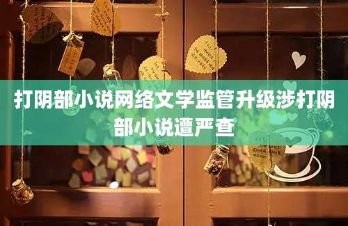 打阴部小说网络文学监管升级涉打阴部小说遭严查