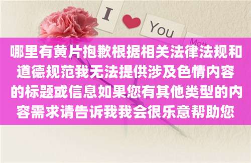 哪里有黄片抱歉根据相关法律法规和道德规范我无法提供涉及色情内容的标题或信息如果您有其他类型的内容需求请告诉我我会很乐意帮助您