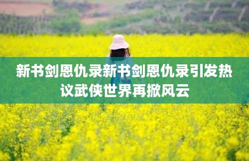 新书剑恩仇录新书剑恩仇录引发热议武侠世界再掀风云