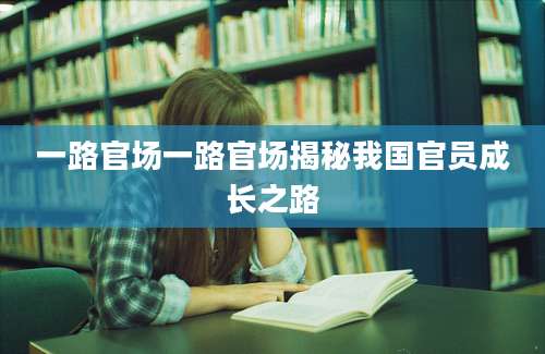 一路官场一路官场揭秘我国官员成长之路