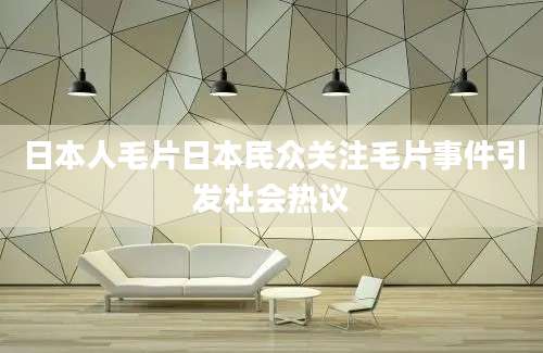 日本人毛片日本民众关注毛片事件引发社会热议