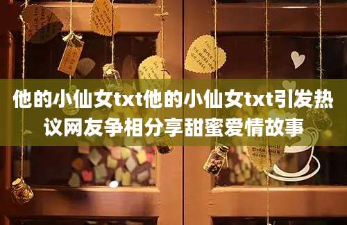 他的小仙女txt他的小仙女txt引发热议网友争相分享甜蜜爱情故事