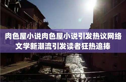 肉色屋小说肉色屋小说引发热议网络文学新潮流引发读者狂热追捧