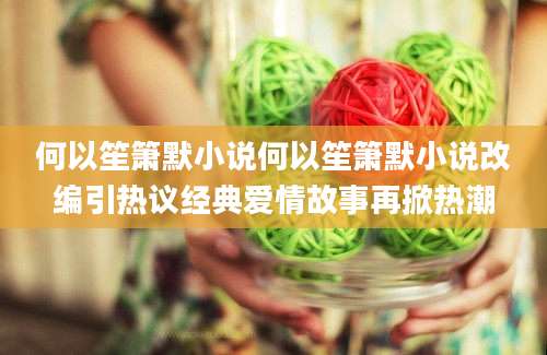 何以笙箫默小说何以笙箫默小说改编引热议经典爱情故事再掀热潮