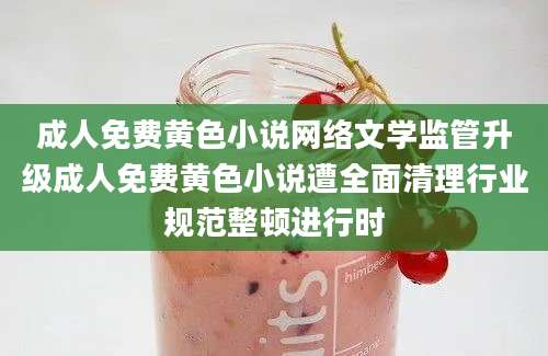 成人免费黄色小说网络文学监管升级成人免费黄色小说遭全面清理行业规范整顿进行时