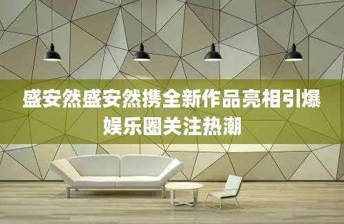 盛安然盛安然携全新作品亮相引爆娱乐圈关注热潮