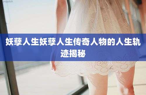 妖孽人生妖孽人生传奇人物的人生轨迹揭秘