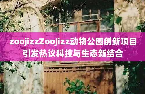 zoojizzZooJizz动物公园创新项目引发热议科技与生态新结合