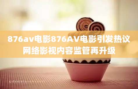 876av电影876AV电影引发热议网络影视内容监管再升级