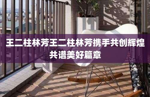 王二柱林芳王二柱林芳携手共创辉煌共谱美好篇章
