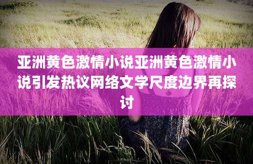 亚洲黄色激情小说亚洲黄色激情小说引发热议网络文学尺度边界再探讨