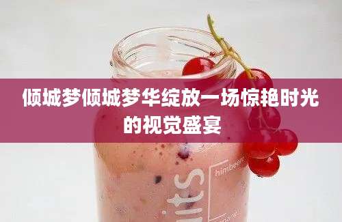 倾城梦倾城梦华绽放一场惊艳时光的视觉盛宴