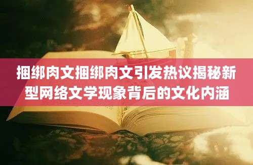 捆绑肉文捆绑肉文引发热议揭秘新型网络文学现象背后的文化内涵
