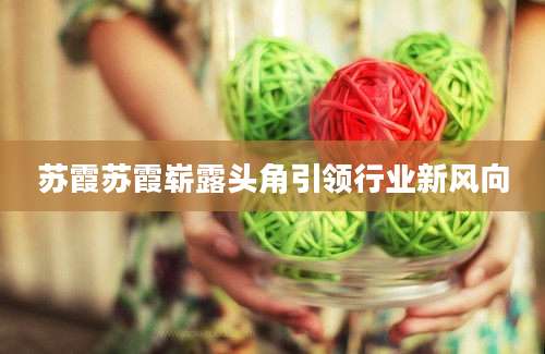 苏霞苏霞崭露头角引领行业新风向