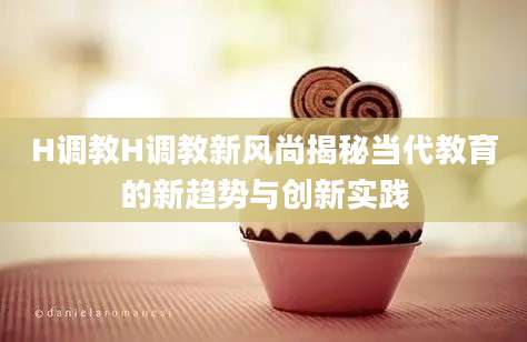 H调教H调教新风尚揭秘当代教育的新趋势与创新实践