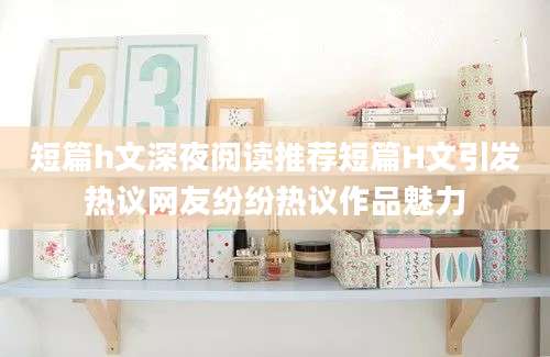 短篇h文深夜阅读推荐短篇H文引发热议网友纷纷热议作品魅力