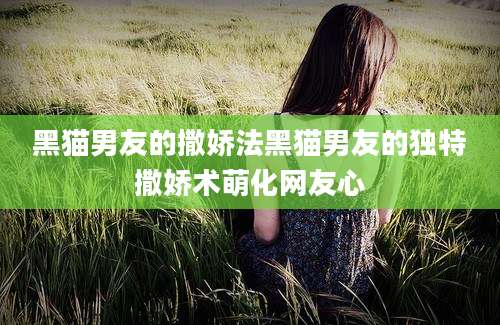 黑猫男友的撒娇法黑猫男友的独特撒娇术萌化网友心