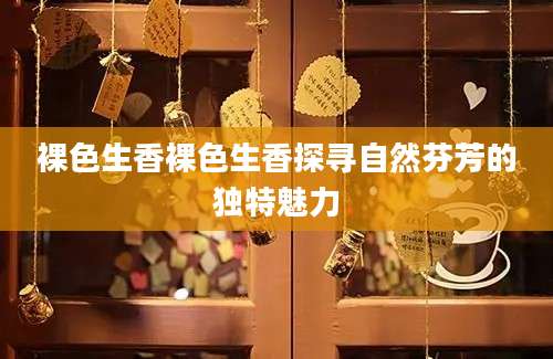 裸色生香裸色生香探寻自然芬芳的独特魅力
