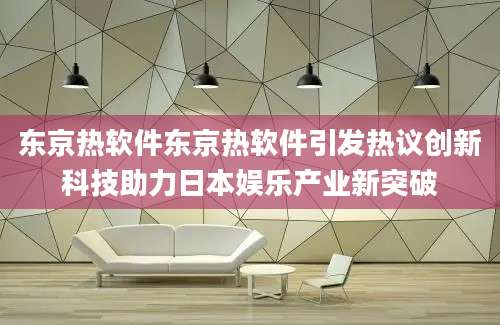 东京热软件东京热软件引发热议创新科技助力日本娱乐产业新突破