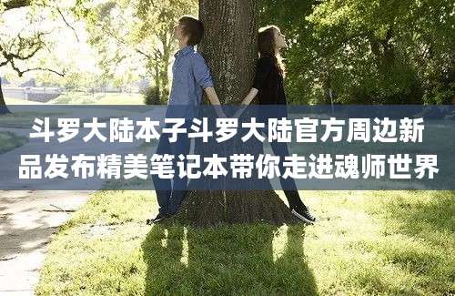 斗罗大陆本子斗罗大陆官方周边新品发布精美笔记本带你走进魂师世界