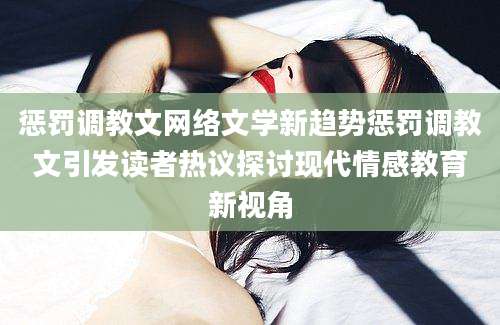 惩罚调教文网络文学新趋势惩罚调教文引发读者热议探讨现代情感教育新视角