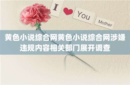 黄色小说综合网黄色小说综合网涉嫌违规内容相关部门展开调查