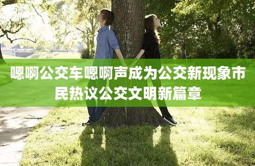 嗯啊公交车嗯啊声成为公交新现象市民热议公交文明新篇章