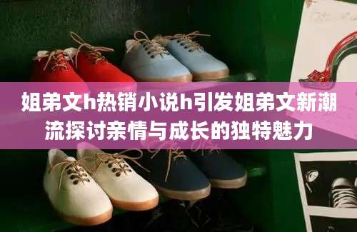 姐弟文h热销小说h引发姐弟文新潮流探讨亲情与成长的独特魅力