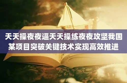 天天操夜夜逼天天操练夜夜攻坚我国某项目突破关键技术实现高效推进