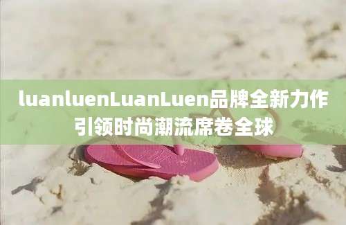 luanluenLuanLuen品牌全新力作引领时尚潮流席卷全球