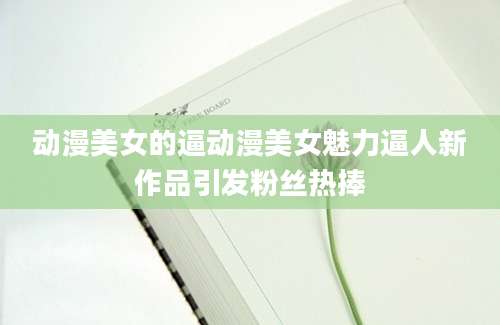 动漫美女的逼动漫美女魅力逼人新作品引发粉丝热捧