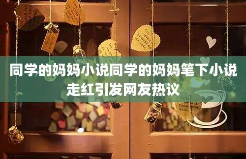 同学的妈妈小说同学的妈妈笔下小说走红引发网友热议