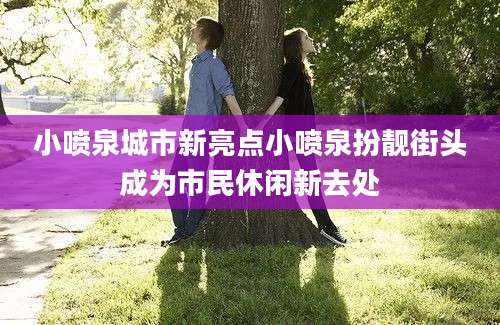 小喷泉城市新亮点小喷泉扮靓街头成为市民休闲新去处