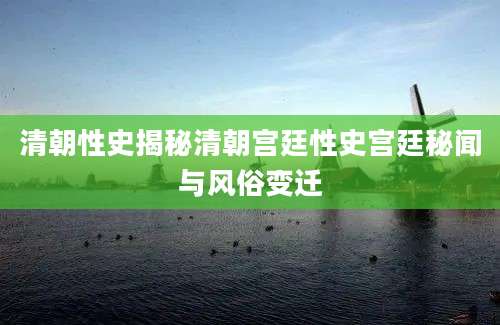 清朝性史揭秘清朝宫廷性史宫廷秘闻与风俗变迁