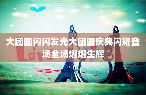 大团圆闪闪发光大团圆庆典闪耀登场全场熠熠生辉