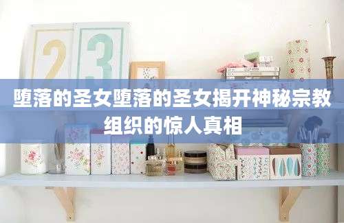 堕落的圣女堕落的圣女揭开神秘宗教组织的惊人真相