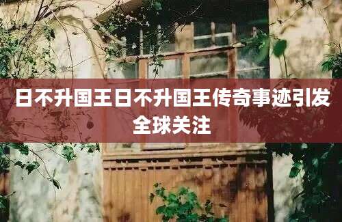 日不升国王日不升国王传奇事迹引发全球关注