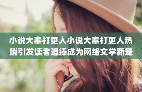 小说大奉打更人小说大奉打更人热销引发读者追捧成为网络文学新宠