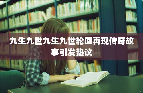 九生九世九生九世轮回再现传奇故事引发热议