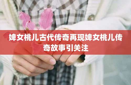 婢女桃儿古代传奇再现婢女桃儿传奇故事引关注