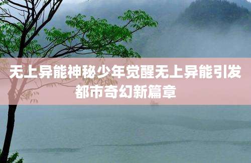 无上异能神秘少年觉醒无上异能引发都市奇幻新篇章
