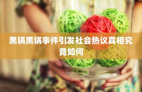 黑锅黑锅事件引发社会热议真相究竟如何